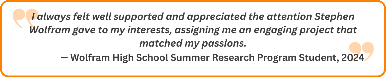 I always felt well supported and appreciated the attention Stephen Wolfram gave to my interests, assigning me an engaging project that matched my passions.