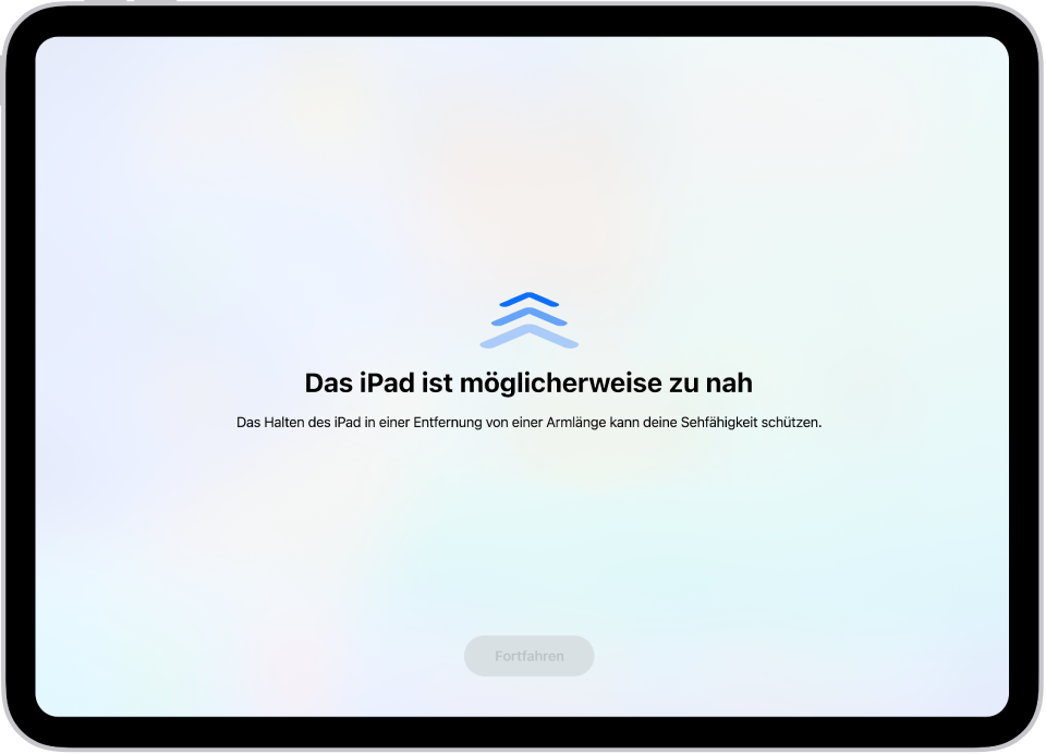 Eine Bildschirmwarnung wird angezeigt, dass du das iPad zu nah hältst und du es weiter weg bewegen solltest, um dein Sehvermögen zu schützen. Die Warnung füllt den Bildschirm aus und hindert dich daran, fortzufahren. Die Taste „Fortfahren“ wird aktiv, wenn du das iPad in eine sichere Entfernung bewegt hast.